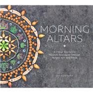 Morning Altars A 7-Step Practice to Nourish Your Spirit through Nature, Art, and Ritual