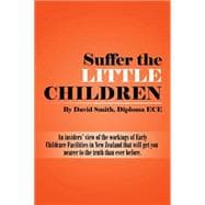 Suffer the Little Children: An Insiders' View of the Workings of Early Childcare Facilities in New Zealand That Will Get You Nearer to the Truth Than Ever Before.