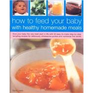 How to Feed Your Baby with Healthy Homemade Meals : Give Your Baby the Very Best Start in Life with 50 Easy-to-Make Step-by-Step Tempting Recipes for Deliciously Wholesome Purees and Nutritional First Solids