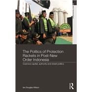 The Politics of Protection Rackets in Post-New Order Indonesia: Coercive Capital, Authority and Street Politics
