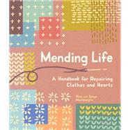 Mending Life A Handbook for Mending Clothes and Hearts (with Basic Stitching, Sashiko, Darnin g, and Patching to Practice Sustainable Fashion and Repair the Clothes You Love