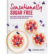 Sensationally Sugar Free: Delicious Sugar-Free Recipes for Healthier Eating Every Day