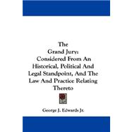 The Grand Jury: Considered from an Historical, Political and Legal Standpoint, and the Law and Practice Relating Thereto