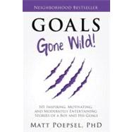 Goals Gone Wild!: 101 Inspiring, Motivating, and Moderately Entertaining Stories of a Boy and His Goals