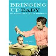 Bringing Up Baby The Modern Man's Guide to Fatherhood