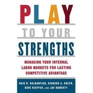 Play to Your Strengths: Managing Your Company's Internal Labor Markets for Lasting Competitive Advantage Managing Your Company's Internal Labor Markets for Lasting Competitive Advantage