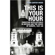 This is your hour Christian intellectuals in Britain and the Crisis of Europe, 1937-49
