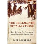 The Drillmaster of Valley Forge : The Baron de Steuben and the Making of the American Army