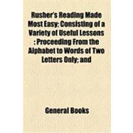Rusher's Reading Made Most Easy: Consisting of a Variety of Useful Lessons Proceeding From the Alphabet to Words of Two Letters Only and From Thence to Words of Three, Four, Five Lett