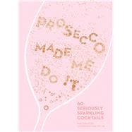 Prosecco Made Me Do It 60 Seriously Sparkling Cocktails