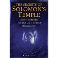 The Secrets of Solomon's Temple Discover the Hidden Truth that Lies at the Heart of Freemasonry