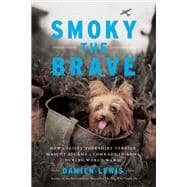 Smoky the Brave How a Feisty Yorkshire Terrier Mascot Became a Comrade-in-Arms during World War II