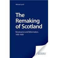 The Remaking of Scotland: Renaissance and Reformation, 1450-1650