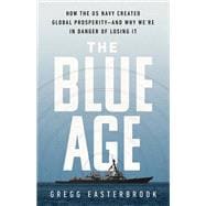 The Blue Age How the US Navy Created Global Prosperity--And Why We're in Danger of Losing It
