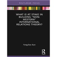 What Is at Stake in Building ôNon-Westernö International Relations Theory?