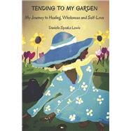 Tending To My Garden My Journey to Healing, Wholeness and Self-Love