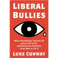 Liberal Bullies What Psychology Teaches Us about the Left's Authoritarian Problem—and How to Fix It