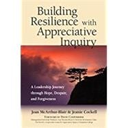 Building Resilience with Appreciative Inquiry  A Leadership Journey through Hope, Despair, and Forgiveness