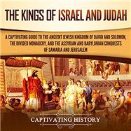 The Kings of Israel and Judah: A Captivating Guide to the Ancient Jewish Kingdom of David and Solomon, the Divided Monarchy, and the Assyrian and Bab (History of Judaism)