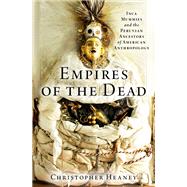 Empires of the Dead Inca Mummies and the Peruvian Ancestors of American Anthropology