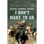 Please, General Custer, I Don't Want to Go True Tales of the Old West