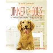 Dinner for Dogs 50 Home-Cooked Recipes for a Happy, Healthy Dog