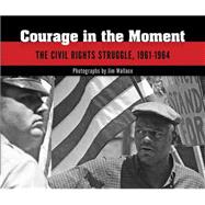 Courage in the Moment The Civil Rights Struggle, 1961-1964