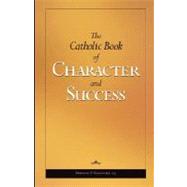 Catholic Book of Character and Success : For Young Persons Seeking Lasting Happiness and Spiritual Wealth