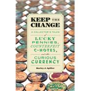 Keep the Change A Collector's Tales of Lucky Pennies, Counterfeit C-Notes, and Other Curious Currency