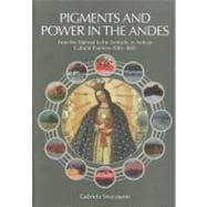 Pigments and Power in the Andes From the Material to the Symbolic in Andean Cultural Practices 1500-1800