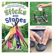 Sticks and Stones A Kid's Guide to Building and Exploring in the Great Outdoors
