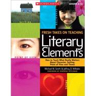 Fresh Takes on Teaching Literary Elements How to Teach What Really Matters About Character, Setting, Point of View, and Theme