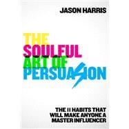The Soulful Art of Persuasion The 11 Habits That Will Make Anyone a Master Influencer