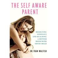 The Self-Aware Parent Resolving Conflict and Building a Better Bond with Your Child