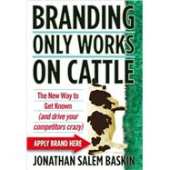 Branding Only Works on Cattle The New Way to Get Known (and Drive your Competitors Crazy)