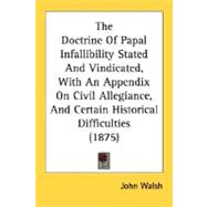 The Doctrine Of Papal Infallibility Stated And Vindicated, With An Appendix On Civil Allegiance, And Certain Historical Difficulties