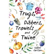 Trugs, Dibbers, Trowels and Twine Gardening Tips, Words of Wisdom and Inspiration on the Simplest of Pleasures