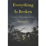 Everything Is Broken : A Tale of Catastrophe in Burma