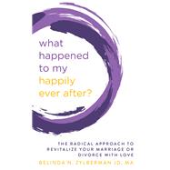 What Happened to My Happily Ever After? The Radical Approach to Revitalize Your Marriage or Divorce with Love