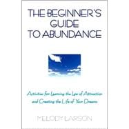The Beginner's Guide to Abundance: Activities for Learning the Law of Attraction and Creating Life Your Dream