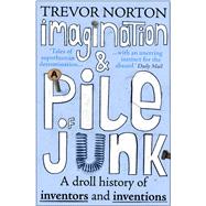 Imagination and a Pile of Junk A Droll History of Inventors and Inventions