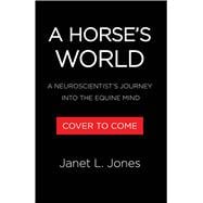 A Horse's World A Neuroscientist's Journey into the Equine Mind