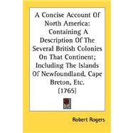 A Concise Account of North America: Containing a Description of the Several British Colonies on That Continent; Including the Islands of Newfoundland, Cape Breton, Etc. 1765
