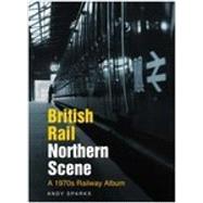 British Rail Northern Scene : A 1970s Railway Album
