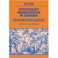 Witchcraft Persecutions in Bavaria: Popular Magic, Religious Zealotry and Reason of State in Early Modern Europe