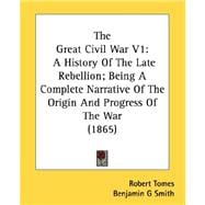Great Civil War V1 : A History of the Late Rebellion; Being A Complete Narrative of the Origin and Progress of the War (1865)