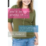 You'd Be So Pretty If . . . Teaching Our Daughters to Love Their Bodies--Even When We Don't Love Our Own