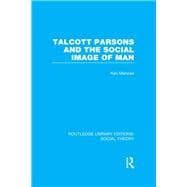 Talcott Parsons and the Social Image of Man (RLE Social Theory)