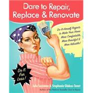 Dare to Repair, Replace and Renovate : Do-It-Herself Projects to Make Your Home More Comfortable, More Beautiful, and More Valuable!
