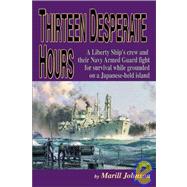 Thirteen Desperate Hours: A Liberty Ship's Crew & Their Navy Armed Guard Fight for Survival While Grounded on a Japanese - Held Island